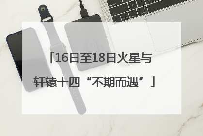 16日至18日火星与轩辕十四“不期而遇”