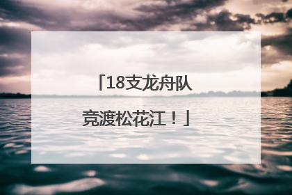 18支龙舟队竞渡松花江！