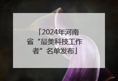 2024年河南省“最美科技工作者”名单发布