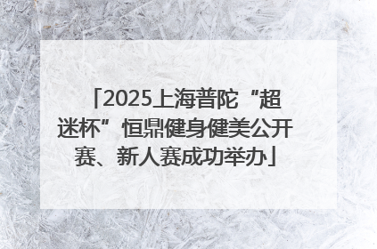 2025上海普陀“超迷杯”恒鼎健身健美公开赛、新人赛成功举办