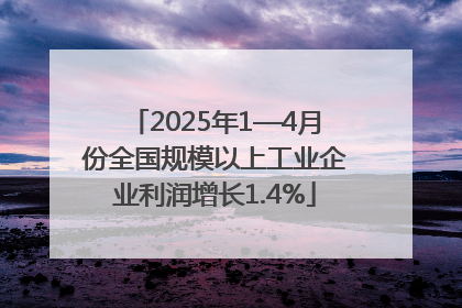 2025年1—4月份全国规模以上工业企业利润增长1.4%