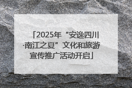 2025年“安逸四川·南江之夏”文化和旅游宣传推广活动开启