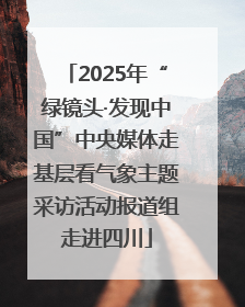 2025年“绿镜头·发现中国”中央媒体走基层看气象主题采访活动报道组走进四川