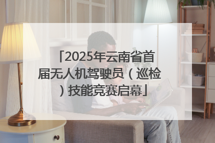 2025年云南省首届无人机驾驶员（巡检）技能竞赛启幕