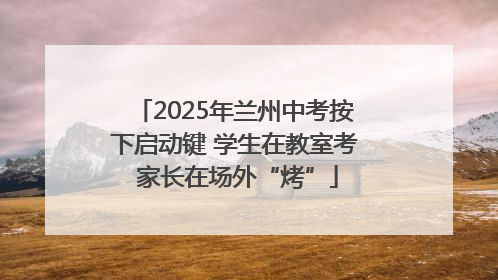 2025年兰州中考按下启动键 学生在教室考 家长在场外“烤”