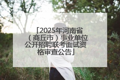 2025年河南省（商丘市）事业单位公开招聘联考面试资格审查公告