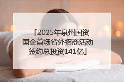 2025年泉州国资国企首场省外招商活动签约总投资141亿