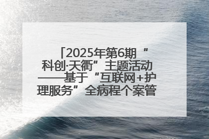 2025年第6期“科创·天衢”主题活动——基于“互联网+护理服务”全病程个案管理的护理质量管理会议顺利召开