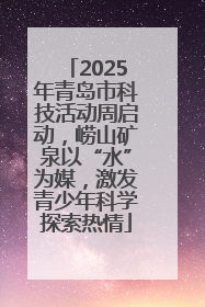 2025年青岛市科技活动周启动，崂山矿泉以“水”为媒，激发青少年科学探索热情