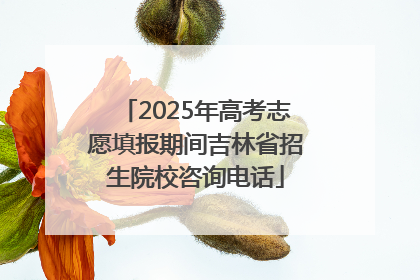 2025年高考志愿填报期间吉林省招生院校咨询电话