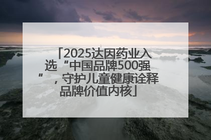 2025达因药业入选“中国品牌500强”，守护儿童健康诠释品牌价值内核