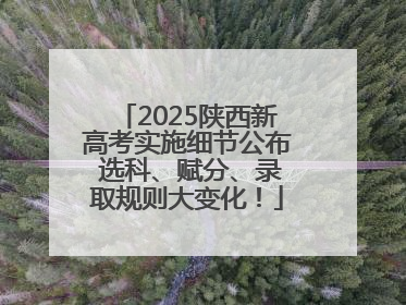 2025陕西新高考实施细节公布 选科、赋分、录取规则大变化！
