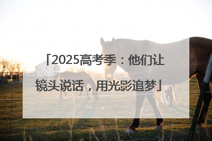 2025高考季：他们让镜头说话，用光影追梦