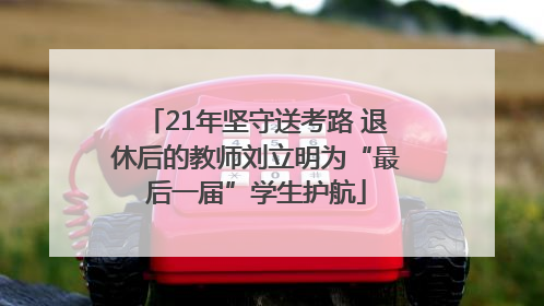 21年坚守送考路 退休后的教师刘立明为“最后一届”学生护航