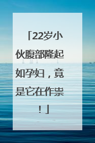 22岁小伙腹部隆起如孕妇，竟是它在作祟！