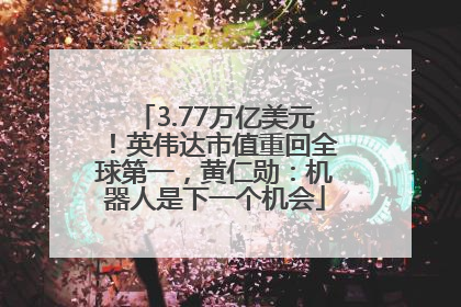 3.77万亿美元！英伟达市值重回全球第一，黄仁勋：机器人是下一个机会
