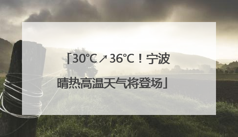 30℃↗36℃！宁波晴热高温天气将登场