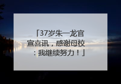 37岁朱一龙官宣喜讯，感谢母校：我继续努力！
