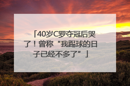 40岁C罗夺冠后哭了！曾称“我踢球的日子已经不多了”