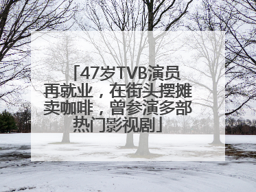 47岁TVB演员再就业，在街头摆摊卖咖啡，曾参演多部热门影视剧