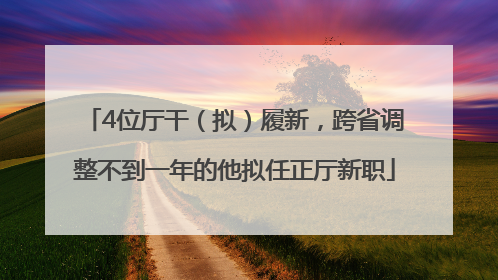 4位厅干（拟）履新，跨省调整不到一年的他拟任正厅新职