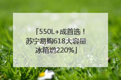 550L+成首选！苏宁易购618大容量冰箱增220%