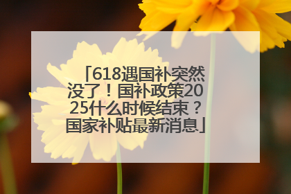 618遇国补突然没了！国补政策2025什么时候结束？国家补贴最新消息