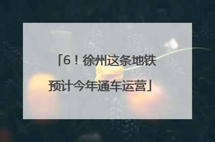 6！徐州这条地铁预计今年通车运营