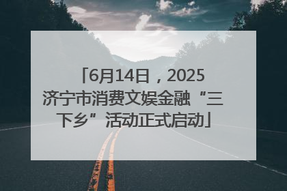 6月14日，2025济宁市消费文娱金融“三下乡”活动正式启动