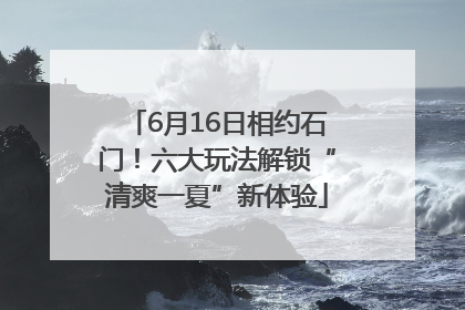 6月16日相约石门！六大玩法解锁“清爽一夏”新体验