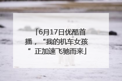 6月17日优酷首播，“我的机车女孩”正加速飞驰而来