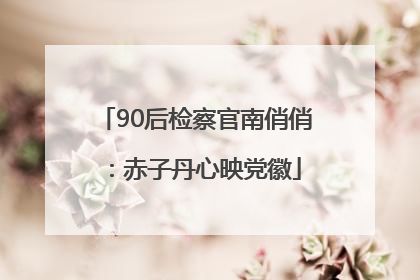 90后检察官南俏俏：赤子丹心映党徽