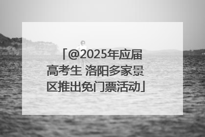 @2025年应届高考生 洛阳多家景区推出免门票活动