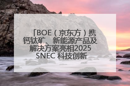 BOE（京东方）携钙钛矿、新能源产品及解决方案亮相2025 SNEC 科技创新赋能行业绿色发展