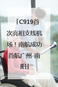 C919首次亮相支线机场！南航成功首航广州-南阳