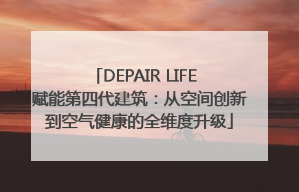 DEPAIR LIFE 赋能第四代建筑：从空间创新到空气健康的全维度升级