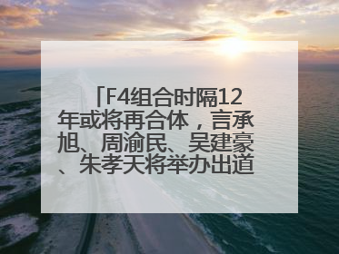 F4组合时隔12年或将再合体，言承旭、周渝民、吴建豪、朱孝天将举办出道25周年演唱会
