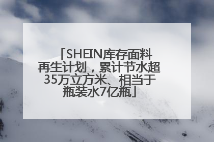 SHEIN库存面料再生计划，累计节水超35万立方米、相当于瓶装水7亿瓶