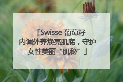 Swisse 葡萄籽内调外养焕亮肌底，守护女性美丽“肌秘”