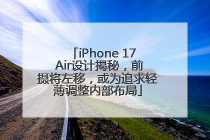 iPhone 17 Air设计揭秘，前摄将左移，或为追求轻薄调整内部布局